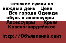 женские сумки на каждый день › Цена ­ 200 - Все города Одежда, обувь и аксессуары » Аксессуары   . Крым,Красногвардейское